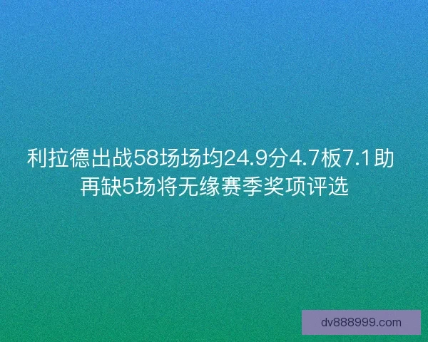 利拉德出战58场场均24.9分4.7板7.1助 再缺5场将无缘赛季奖项评选