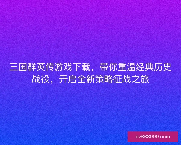 三国群英传游戏下载，带你重温经典历史战役，开启全新策略征战之旅