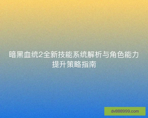 暗黑血统2全新技能系统解析与角色能力提升策略指南