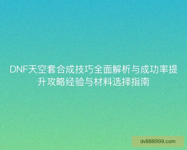 DNF天空套合成技巧全面解析与成功率提升攻略经验与材料选择指南