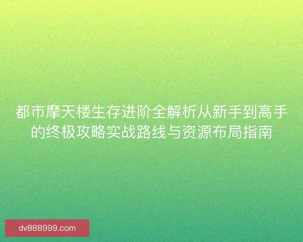 都市摩天楼生存进阶全解析从新手到高手的终极攻略实战路线与资源布局指南