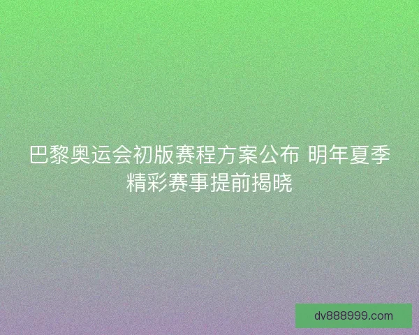 巴黎奥运会初版赛程方案公布 明年夏季精彩赛事提前揭晓