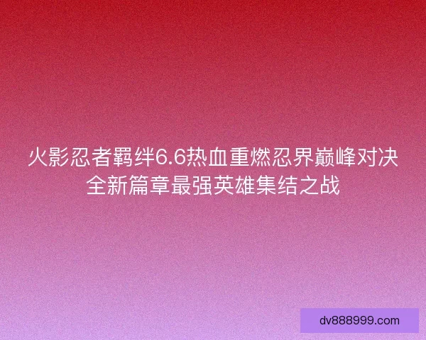 火影忍者羁绊6.6热血重燃忍界巅峰对决全新篇章最强英雄集结之战