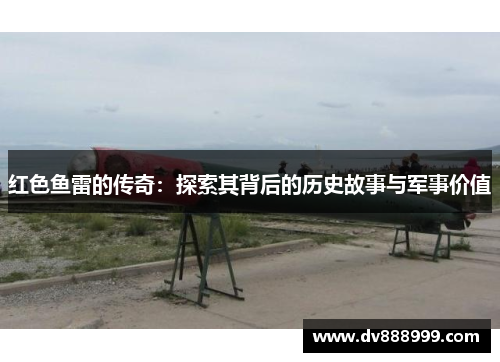 红色鱼雷的传奇:探索其背后的历史故事与军事价值
