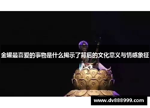 金罐最喜爱的事物是什么揭示了背后的文化意义与情感象征