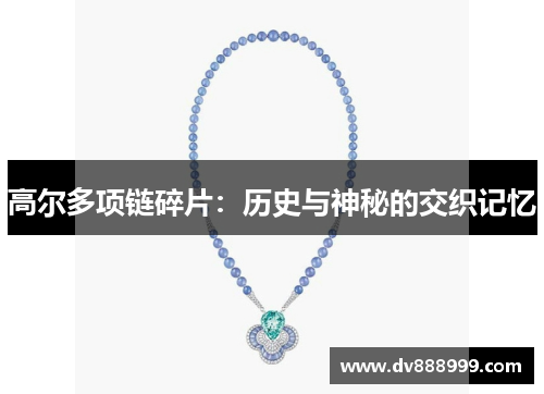 高尔多项链碎片:历史与神秘的交织记忆