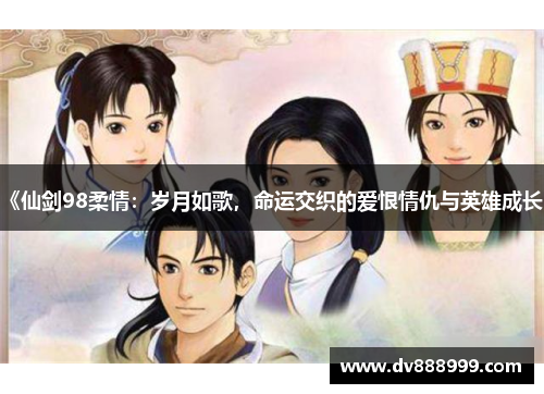 《仙剑98柔情:岁月如歌,命运交织的爱恨情仇与英雄成长》