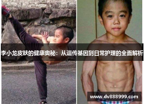 李小龙皮肤的健康奥秘:从遗传基因到日常护理的全面解析